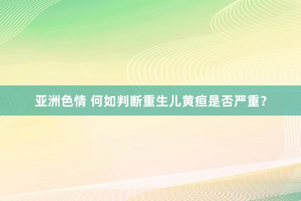 亚洲色情 何如判断重生儿黄疸是否严重？