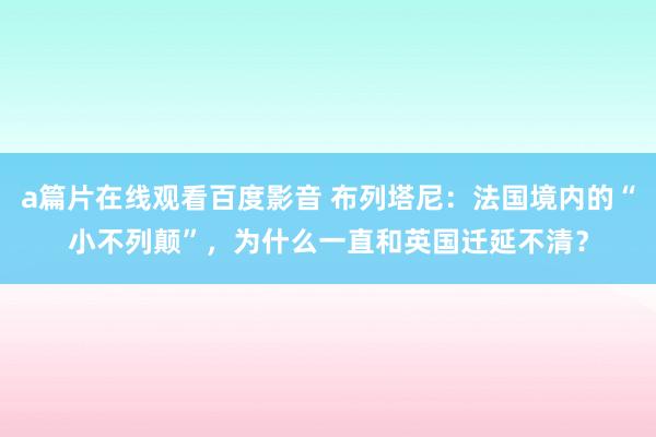 a篇片在线观看百度影音 布列塔尼：法国境内的“小不列颠”，为什么一直和英国迁延不清？