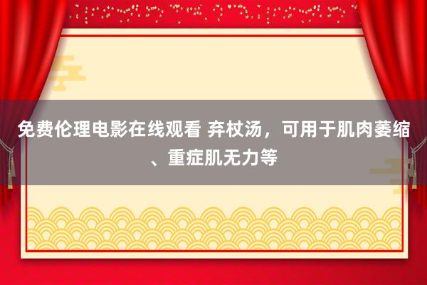 免费伦理电影在线观看 弃杖汤，可用于肌肉萎缩、重症肌无力等