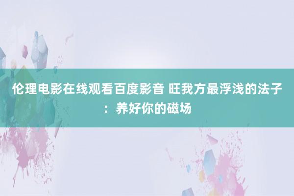 伦理电影在线观看百度影音 旺我方最浮浅的法子：养好你的磁场