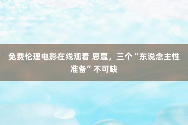 免费伦理电影在线观看 思赢，三个“东说念主性准备”不可缺