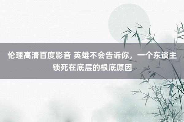 伦理高清百度影音 英雄不会告诉你，一个东谈主锁死在底层的根底原因