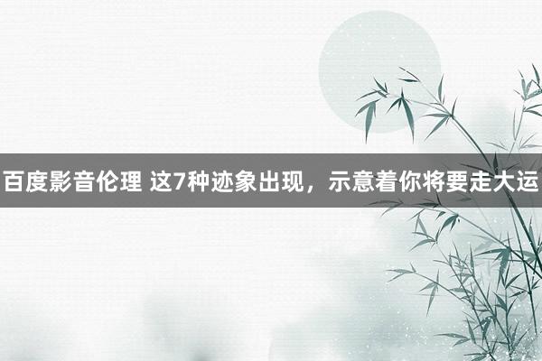 百度影音伦理 这7种迹象出现，示意着你将要走大运