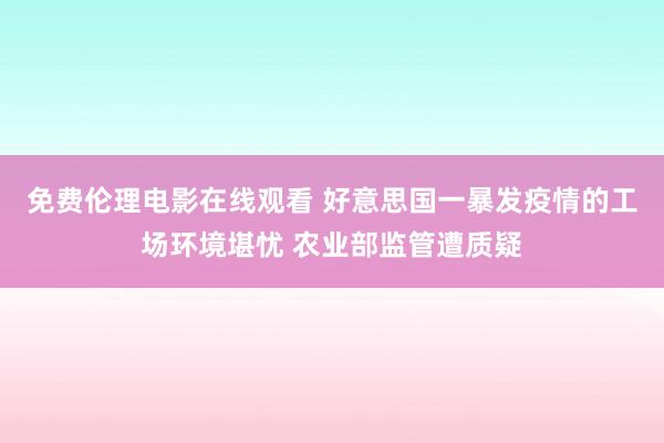 免费伦理电影在线观看 好意思国一暴发疫情的工场环境堪忧 农业部监管遭质疑