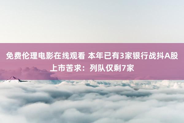 免费伦理电影在线观看 本年已有3家银行战抖A股上市苦求：列队仅剩7家