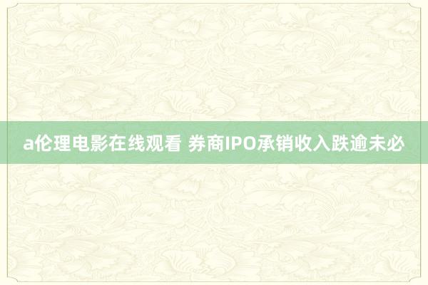 a伦理电影在线观看 券商IPO承销收入跌逾未必