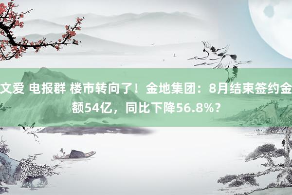 文爱 电报群 楼市转向了！金地集团：8月结束签约金额54亿，同比下降56.8%？