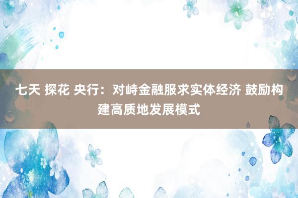 七天 探花 央行：对峙金融服求实体经济 鼓励构建高质地发展模式