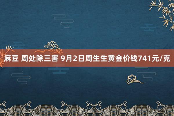 麻豆 周处除三害 9月2日周生生黄金价钱741元/克