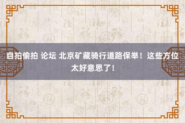 自拍偷拍 论坛 北京矿藏骑行道路保举！这些方位太好意思了！