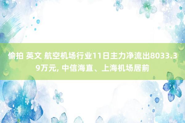 偷拍 英文 航空机场行业11日主力净流出8033.39万元, 中信海直、上海机场居前