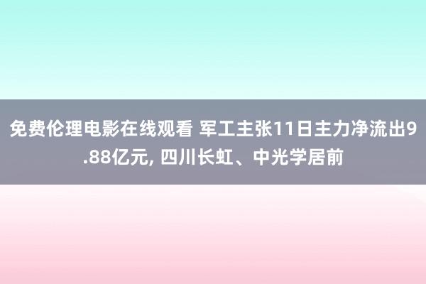 免费伦理电影在线观看 军工主张11日主力净流出9.88亿元, 四川长虹、中光学居前