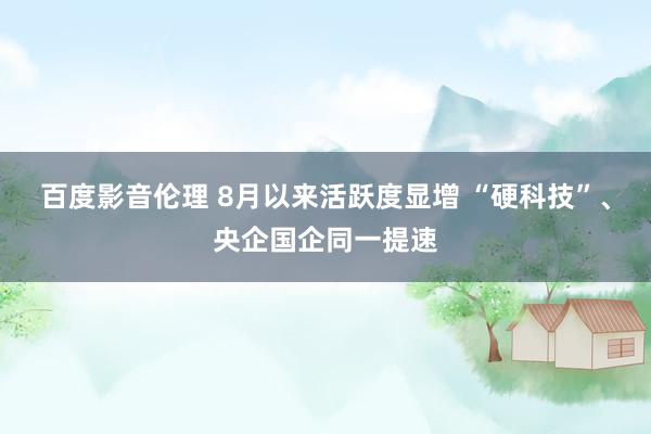 百度影音伦理 8月以来活跃度显增 “硬科技”、央企国企同一提速