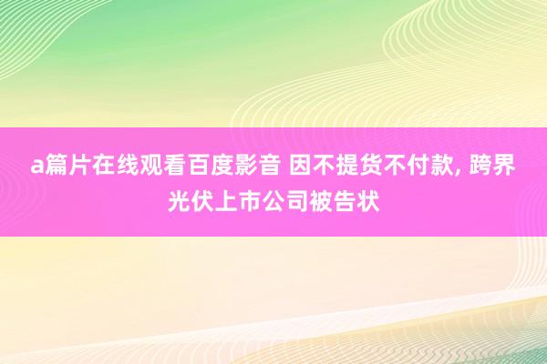 a篇片在线观看百度影音 因不提货不付款, 跨界光伏上市公司被告状