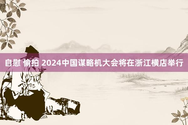 自慰 偷拍 2024中国谋略机大会将在浙江横店举行