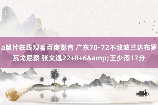 a篇片在线观看百度影音 广东70-72不敌波兰达布罗瓦戈尼察 张文逸22+8+6&王少杰17分