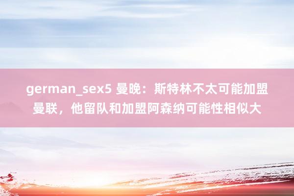 german_sex5 曼晚：斯特林不太可能加盟曼联，他留队和加盟阿森纳可能性相似大