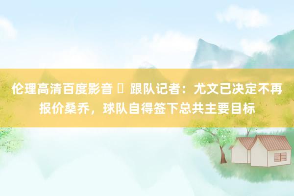 伦理高清百度影音 ❌跟队记者：尤文已决定不再报价桑乔，球队自得签下总共主要目标