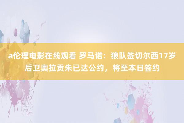 a伦理电影在线观看 罗马诺：狼队签切尔西17岁后卫奥拉贡朱已达公约，将至本日签约