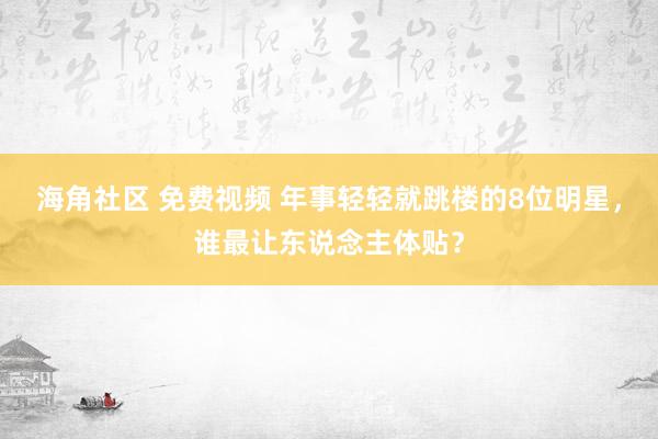 海角社区 免费视频 年事轻轻就跳楼的8位明星，谁最让东说念主体贴？