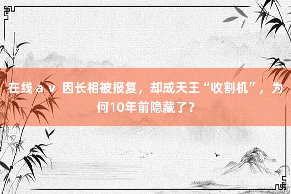 在线ａｖ 因长相被报复，却成天王“收割机”，为何10年前隐藏了？