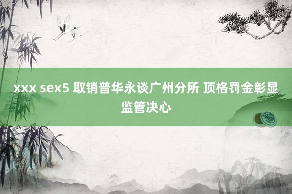 xxx sex5 取销普华永谈广州分所 顶格罚金彰显监管决心