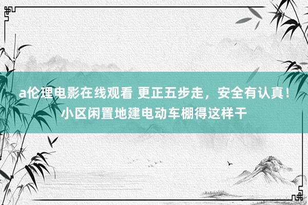 a伦理电影在线观看 更正五步走，安全有认真！小区闲置地建电动车棚得这样干