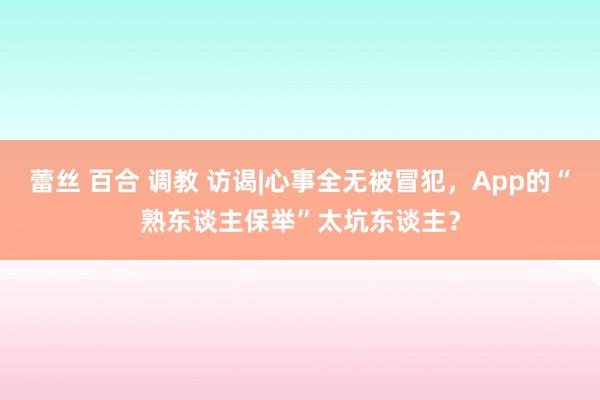 蕾丝 百合 调教 访谒|心事全无被冒犯，App的“熟东谈主保举”太坑东谈主？