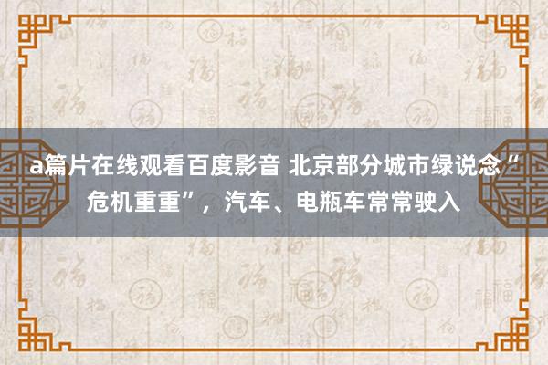 a篇片在线观看百度影音 北京部分城市绿说念“危机重重”，汽车、电瓶车常常驶入