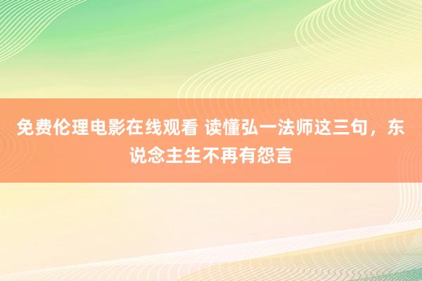 免费伦理电影在线观看 读懂弘一法师这三句，东说念主生不再有怨言