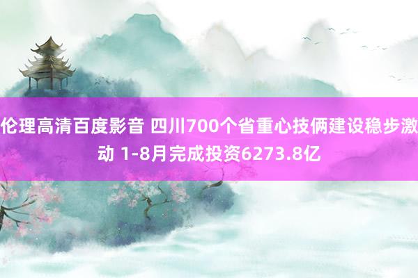 伦理高清百度影音 四川700个省重心技俩建设稳步激动 1-8月完成投资6273.8亿