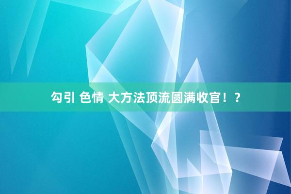 勾引 色情 大方法顶流圆满收官！？