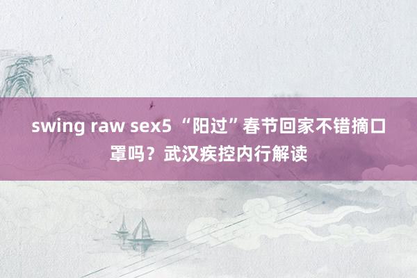 swing raw sex5 “阳过”春节回家不错摘口罩吗？武汉疾控内行解读