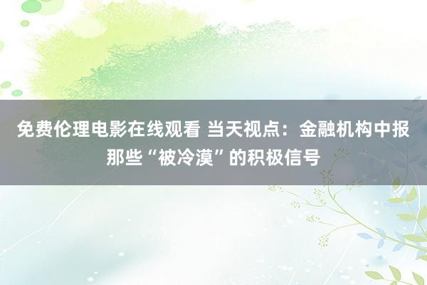 免费伦理电影在线观看 当天视点：金融机构中报那些“被冷漠”的积极信号