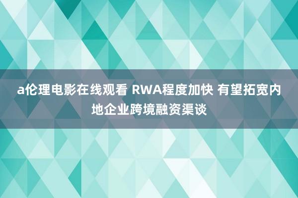 a伦理电影在线观看 RWA程度加快 有望拓宽内地企业跨境融资渠谈