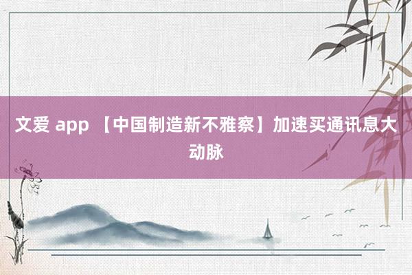 文爱 app 【中国制造新不雅察】加速买通讯息大动脉