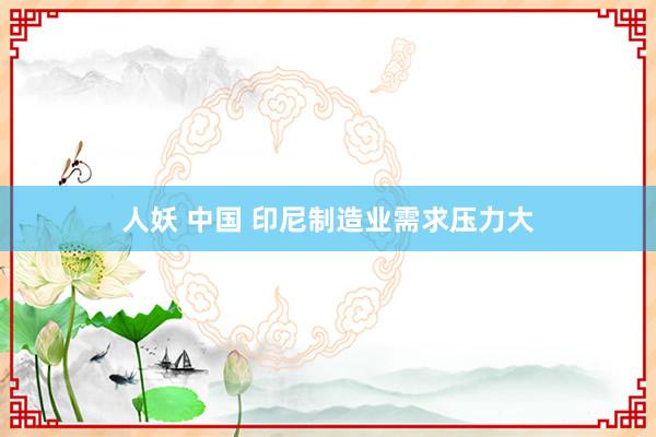 人妖 中国 印尼制造业需求压力大