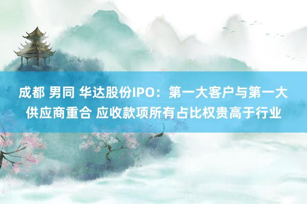 成都 男同 华达股份IPO：第一大客户与第一大供应商重合 应收款项所有占比权贵高于行业