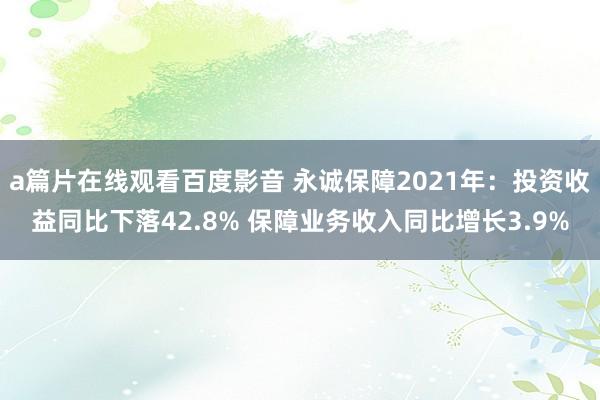 a篇片在线观看百度影音 永诚保障2021年：投资收益同比下落42.8% 保障业务收入同比增长3.9%