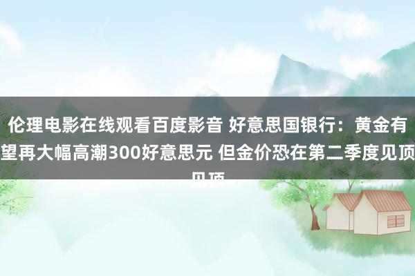 伦理电影在线观看百度影音 好意思国银行：黄金有望再大幅高潮300好意思元 但金价恐在第二季度见顶