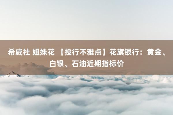 希威社 姐妹花 【投行不雅点】花旗银行：黄金、白银、石油近期指标价