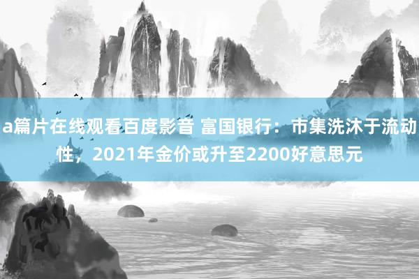 a篇片在线观看百度影音 富国银行：市集洗沐于流动性，2021年金价或升至2200好意思元