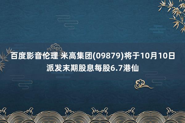 百度影音伦理 米高集团(09879)将于10月10日派发末期股息每股6.7港仙