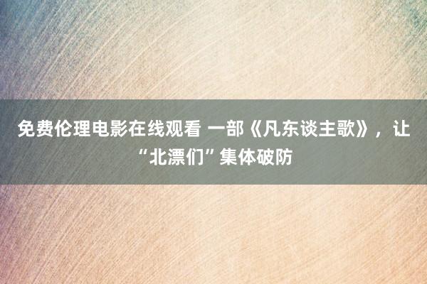 免费伦理电影在线观看 一部《凡东谈主歌》，让“北漂们”集体破防