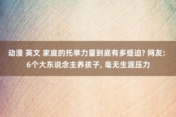 动漫 英文 家庭的托举力量到底有多蹙迫? 网友: 6个大东说念主养孩子, 毫无生涯压力