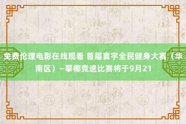 免费伦理电影在线观看 首届寰宇全民健身大赛（华南区）—攀椰竞速比赛将于9月21