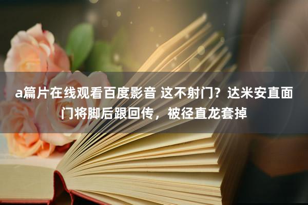 a篇片在线观看百度影音 这不射门？达米安直面门将脚后跟回传，被径直龙套掉