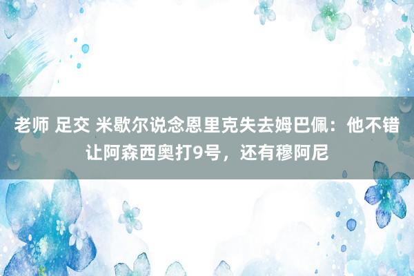 老师 足交 米歇尔说念恩里克失去姆巴佩：他不错让阿森西奥打9号，还有穆阿尼