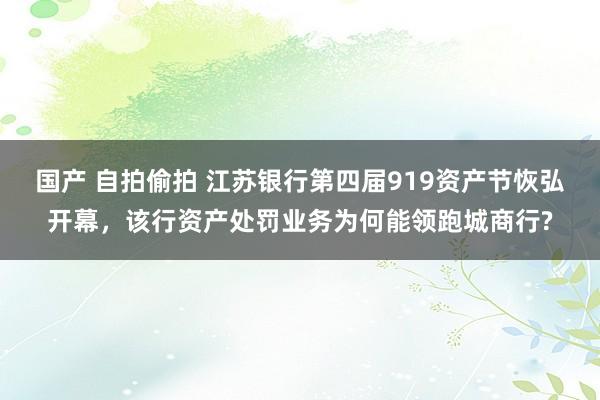 国产 自拍偷拍 江苏银行第四届919资产节恢弘开幕，该行资产处罚业务为何能领跑城商行?