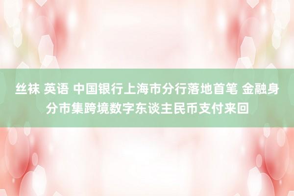 丝袜 英语 中国银行上海市分行落地首笔 金融身分市集跨境数字东谈主民币支付来回